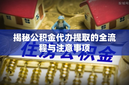 朗县揭秘公积金代办提取的全流程与注意事项