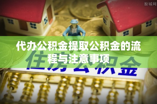 朗县代办公积金提取公积金的流程与注意事项