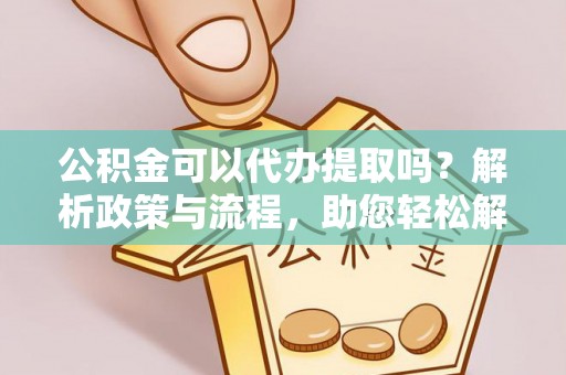 朗县公积金可以代办提取吗？解析政策与流程，助您轻松解决疑问