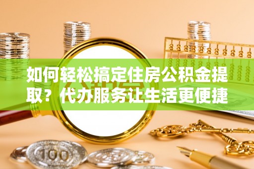 朗县如何轻松搞定住房公积金提取？代办服务让生活更便捷