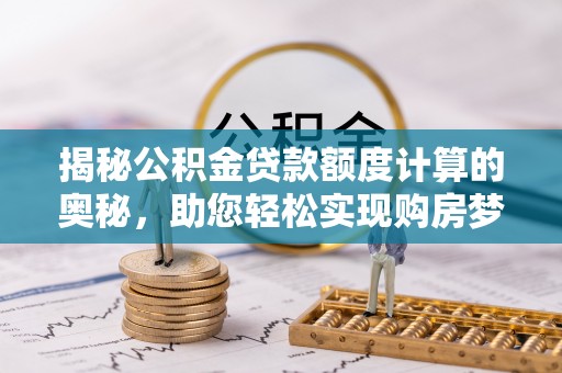 朗县揭秘公积金贷款额度计算的奥秘，助您轻松实现购房梦想