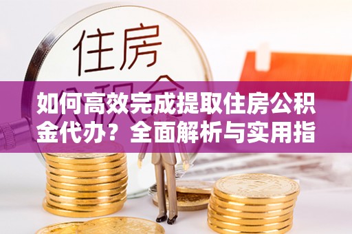 朗县如何高效完成提取住房公积金代办？全面解析与实用指南