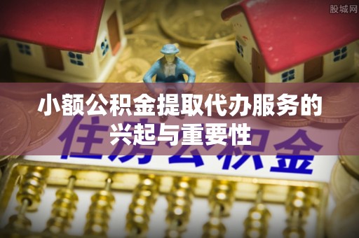 朗县小额公积金提取代办服务的兴起与重要性