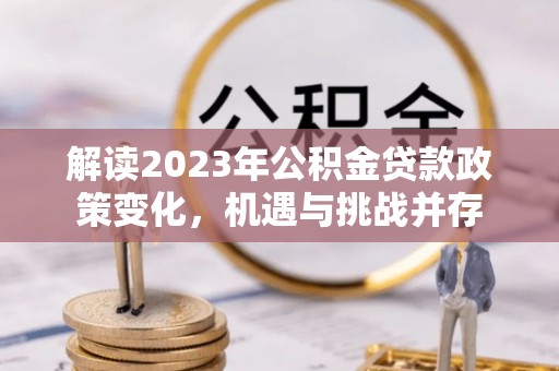 朗县解读2023年公积金贷款政策变化，机遇与挑战并存