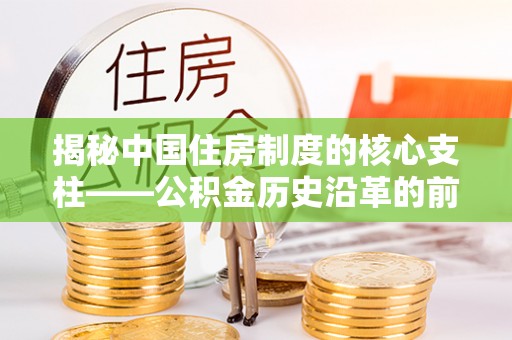 朗县揭秘中国住房制度的核心支柱——公积金历史沿革的前世今生