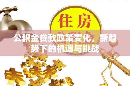 朗县公积金贷款政策变化，新趋势下的机遇与挑战
