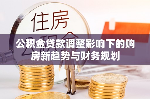 朗县公积金贷款调整影响下的购房新趋势与财务规划