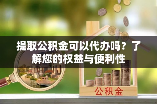 朗县提取公积金可以代办吗？了解您的权益与便利性