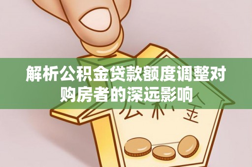 朗县解析公积金贷款额度调整对购房者的深远影响