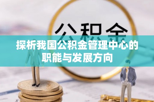 朗县探析我国公积金管理中心的职能与发展方向