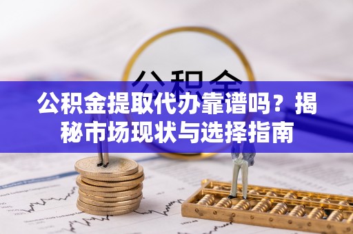 朗县公积金提取代办靠谱吗？揭秘市场现状与选择指南