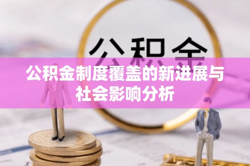朗县公积金制度覆盖的新进展与社会影响分析