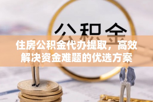 朗县住房公积金代办提取，高效解决资金难题的优选方案