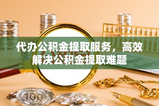 朗县代办公积金提取服务，高效解决公积金提取难题