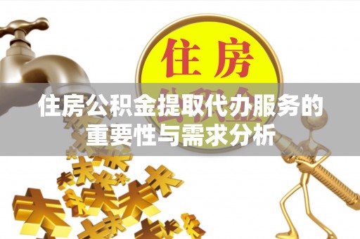 朗县住房公积金提取代办服务的重要性与需求分析