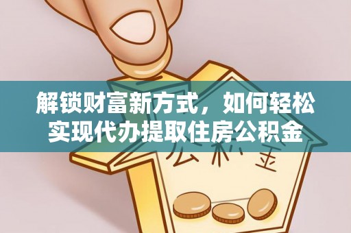 朗县解锁财富新方式，如何轻松实现代办提取住房公积金