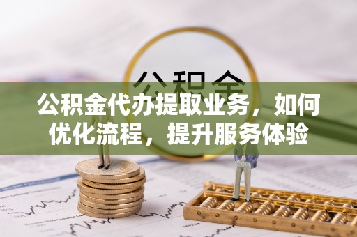 朗县公积金代办提取业务，如何优化流程，提升服务体验