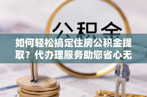 朗县如何轻松搞定住房公积金提取？代办理服务助您省心无忧