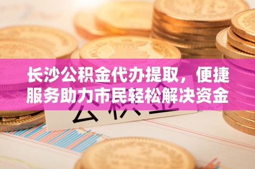 朗县长沙公积金代办提取，便捷服务助力市民轻松解决资金需求