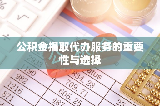 朗县公积金提取代办服务的重要性与选择
