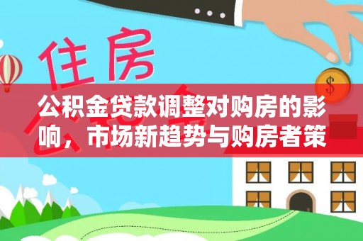 朗县公积金贷款调整对购房的影响，市场新趋势与购房者策略