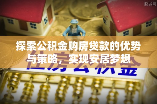 朗县探索公积金购房贷款的优势与策略，实现安居梦想