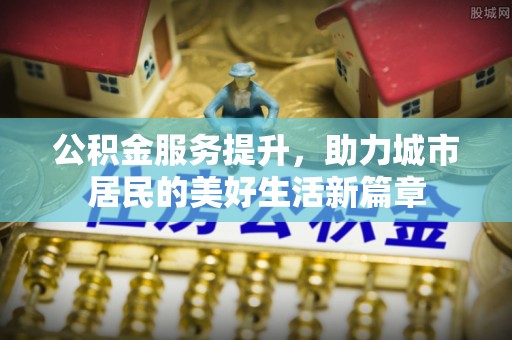 朗县公积金服务提升，助力城市居民的美好生活新篇章