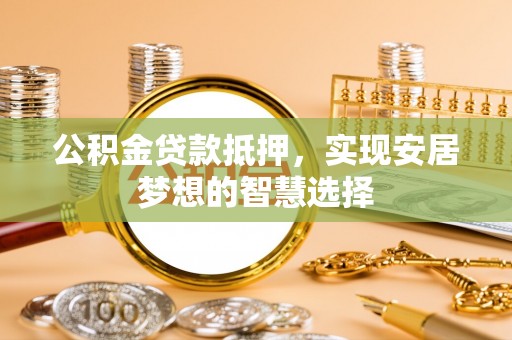 朗县公积金贷款抵押，实现安居梦想的智慧选择