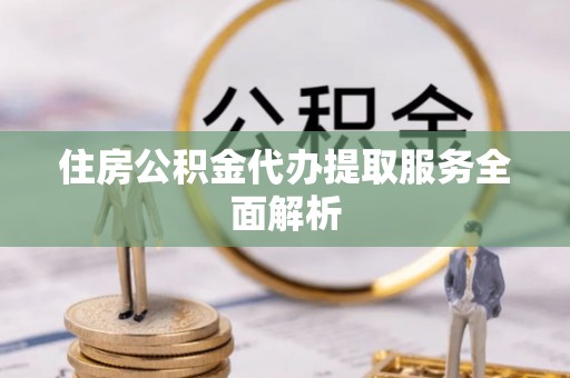 朗县住房公积金代办提取服务全面解析