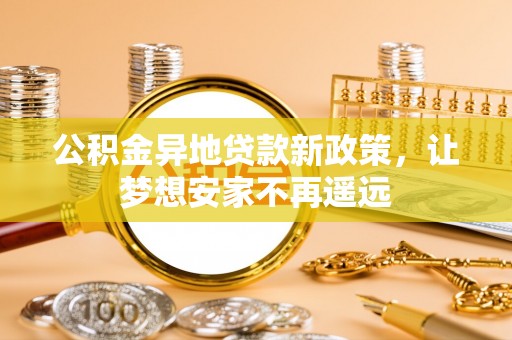 朗县公积金异地贷款新政策，让梦想安家不再遥远