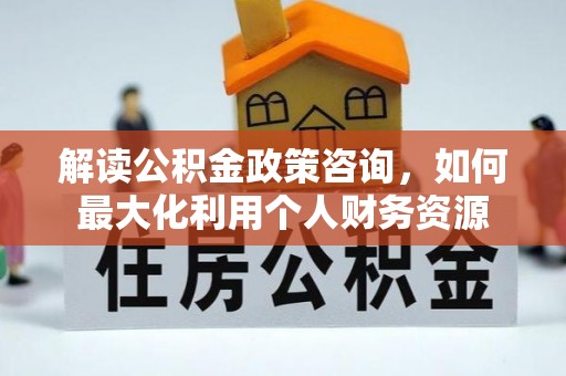 朗县解读公积金政策咨询，如何最大化利用个人财务资源