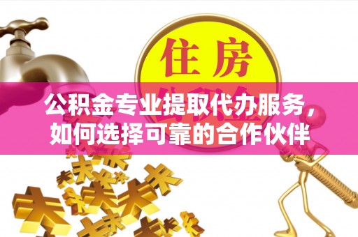 朗县公积金专业提取代办服务，如何选择可靠的合作伙伴