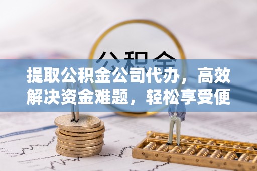 朗县提取公积金公司代办，高效解决资金难题，轻松享受便捷服务