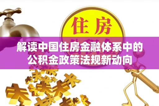 朗县解读中国住房金融体系中的公积金政策法规新动向