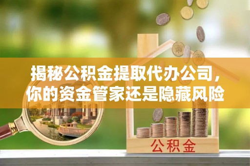 朗县揭秘公积金提取代办公司，你的资金管家还是隐藏风险？