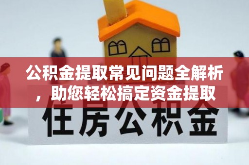 朗县公积金提取常见问题全解析，助您轻松搞定资金提取
