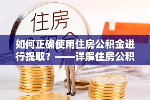 朗县如何正确使用住房公积金进行提取？——详解住房公积金代办提取流程与注意事项