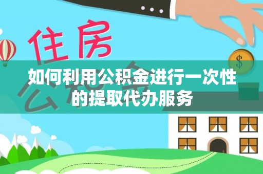 朗县如何利用公积金进行一次性的提取代办服务