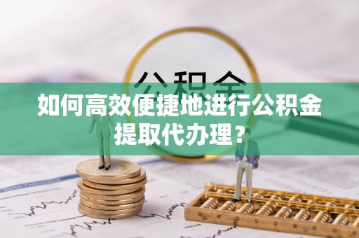 朗县如何高效便捷地进行公积金提取代办理？