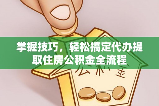 朗县掌握技巧，轻松搞定代办提取住房公积金全流程