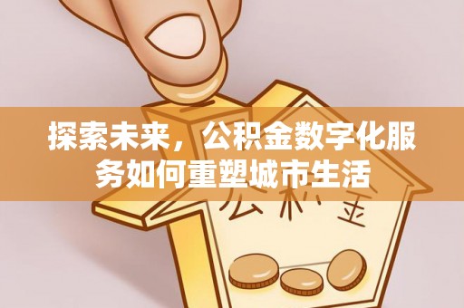 朗县探索未来，公积金数字化服务如何重塑城市生活