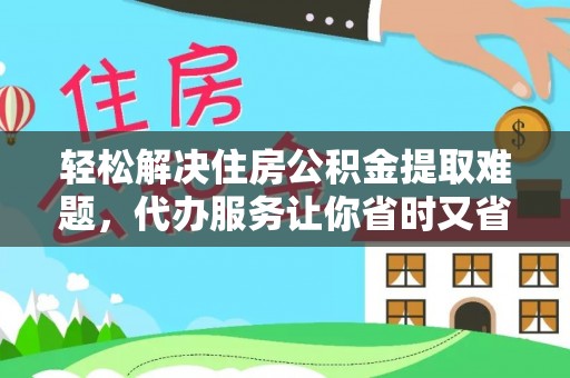 朗县轻松解决住房公积金提取难题，代办服务让你省时又省心