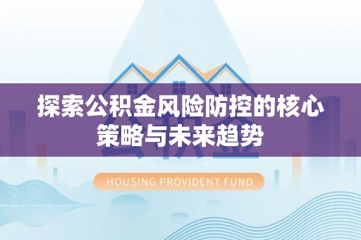 朗县探索公积金风险防控的核心策略与未来趋势