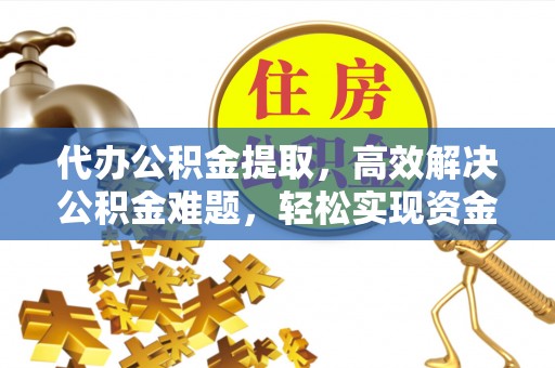 朗县代办公积金提取，高效解决公积金难题，轻松实现资金自由