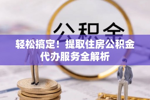 朗县轻松搞定！提取住房公积金代办服务全解析