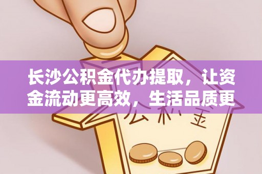 朗县长沙公积金代办提取，让资金流动更高效，生活品质更优越