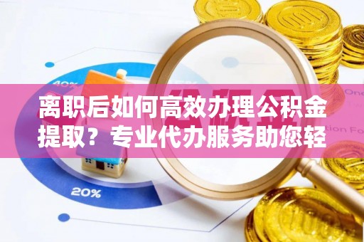 朗县离职后如何高效办理公积金提取？专业代办服务助您轻松搞定