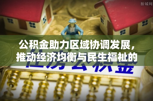 朗县公积金助力区域协调发展，推动经济均衡与民生福祉的双赢之道