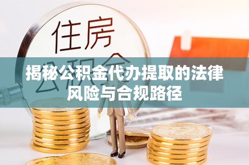 朗县揭秘公积金代办提取的法律风险与合规路径