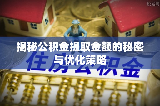 朗县揭秘公积金提取金额的秘密与优化策略